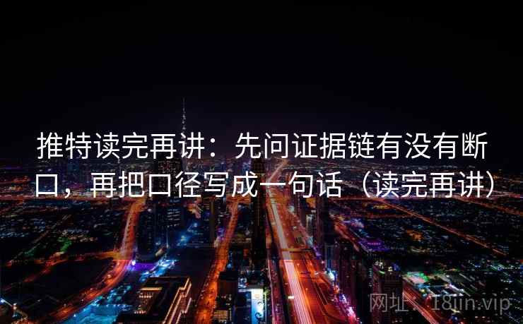 推特读完再讲:先问证据链有没有断口,再把口径写成一句话(读完再讲) 推特读完再讲:先问证据链有没有断口,再把口径写成一句话(读完再讲)