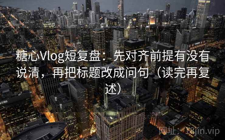 糖心Vlog短复盘:先对齐前提有没有说清,再把标题改成问句(读完再复述) 糖心Vlog短复盘:先对齐前提有没有说清,再把标题改成问句(读完再复述)