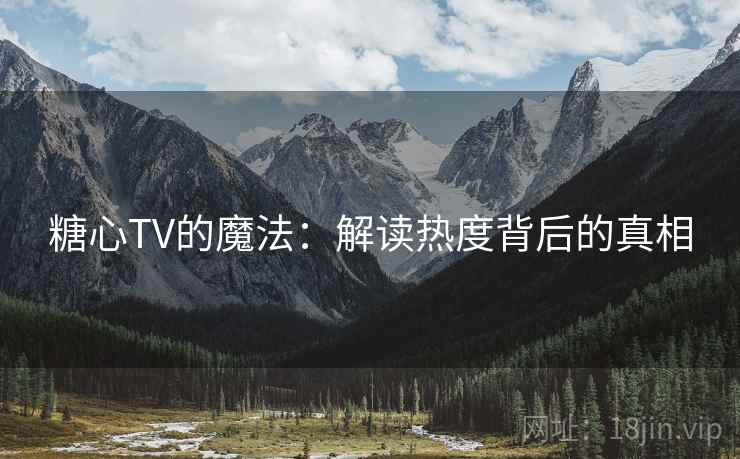 糖心TV的魔法:解读热度背后的真相 糖心TV的魔法:解读热度背后的真相