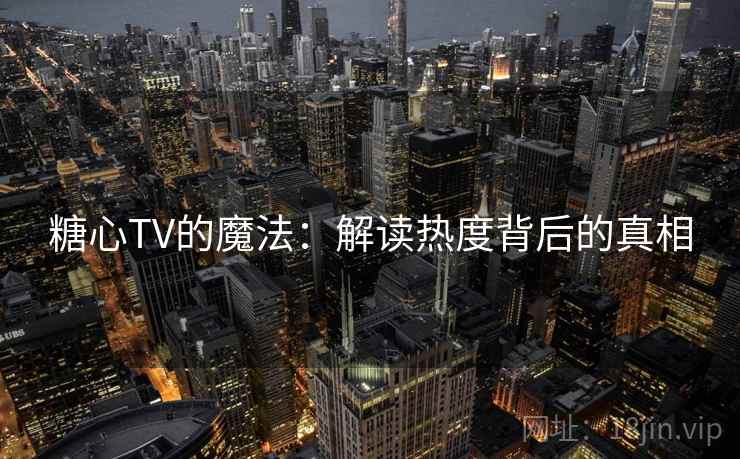 糖心TV的魔法:解读热度背后的真相 糖心TV的魔法:解读热度背后的真相