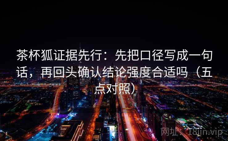 茶杯狐证据先行:先把口径写成一句话,再回头确认结论强度合适吗(五点对照) 茶杯狐证据先行:先把口径写成一句话,再回头确认结论强度合适吗(五点对照)