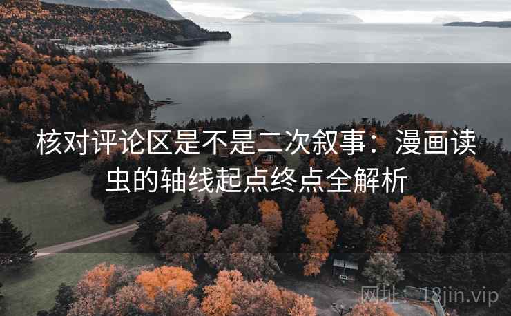 核对评论区是不是二次叙事:漫画读虫的轴线起点终点全解析 核对评论区是不是二次叙事:漫画读虫的轴线起点终点全解析
