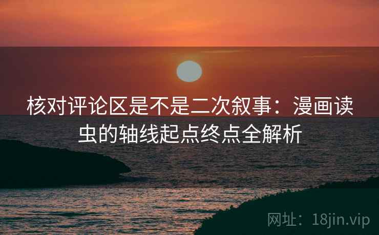 核对评论区是不是二次叙事:漫画读虫的轴线起点终点全解析 核对评论区是不是二次叙事:漫画读虫的轴线起点终点全解析