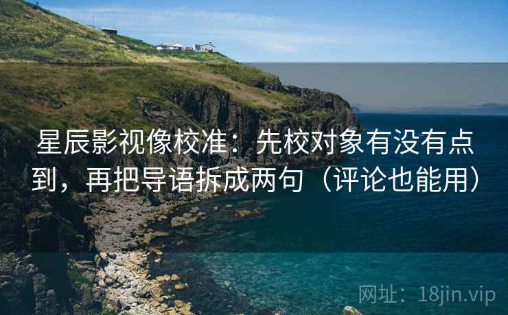 星辰影视像校准:先校对象有没有点到,再把导语拆成两句(评论也能用) 星辰影视像校准:先校对象有没有点到,再把导语拆成两句(评论也能用)