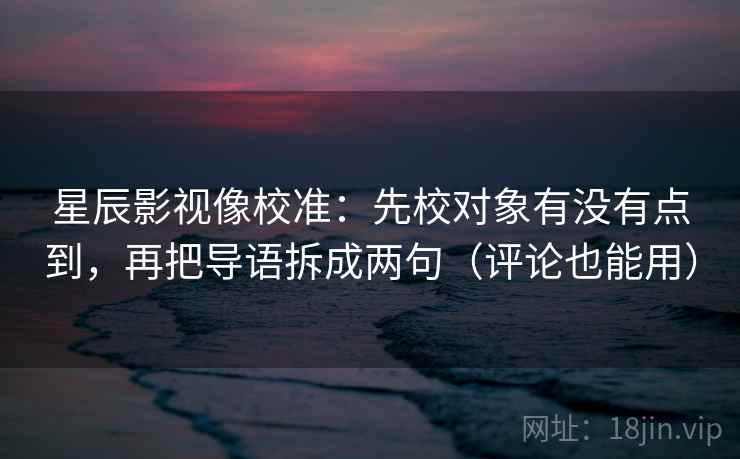 星辰影视像校准:先校对象有没有点到,再把导语拆成两句(评论也能用) 星辰影视像校准:先校对象有没有点到,再把导语拆成两句(评论也能用)