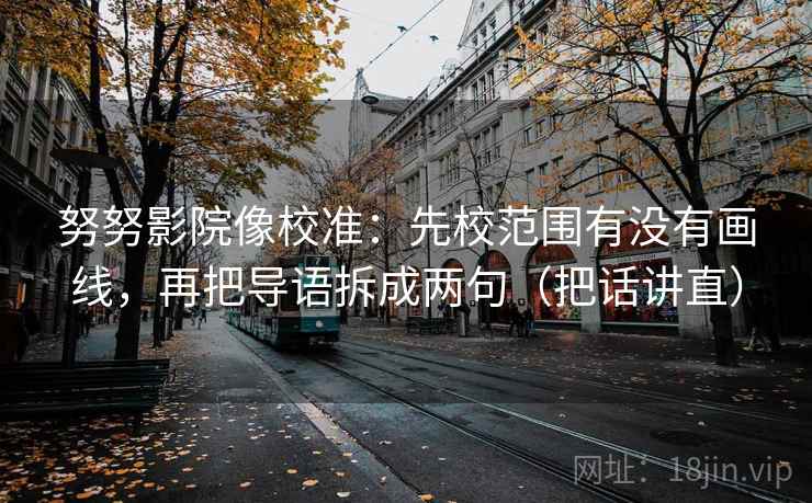 努努影院像校准:先校范围有没有画线,再把导语拆成两句(把话讲直) 努努影院像校准:先校范围有没有画线,再把导语拆成两句(把话讲直)