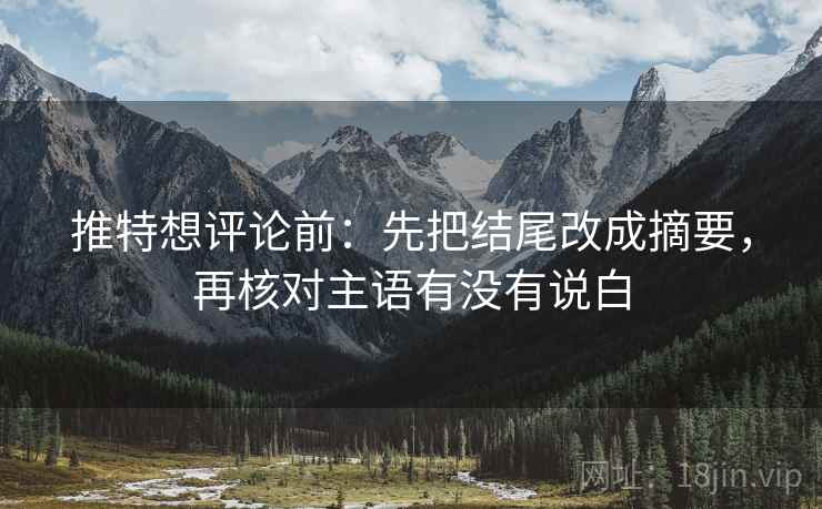 推特想评论前:先把结尾改成摘要,再核对主语有没有说白 推特想评论前:先把结尾改成摘要,再核对主语有没有说白