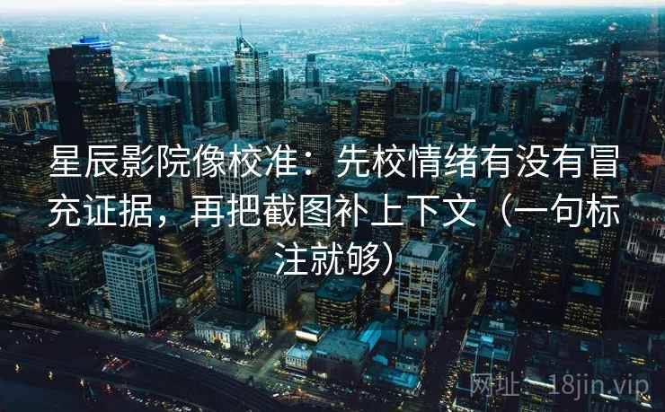 星辰影院像校准:先校情绪有没有冒充证据,再把截图补上下文(一句标注就够) 星辰影院像校准:先校情绪有没有冒充证据,再把截图补上下文(一句标注就够)