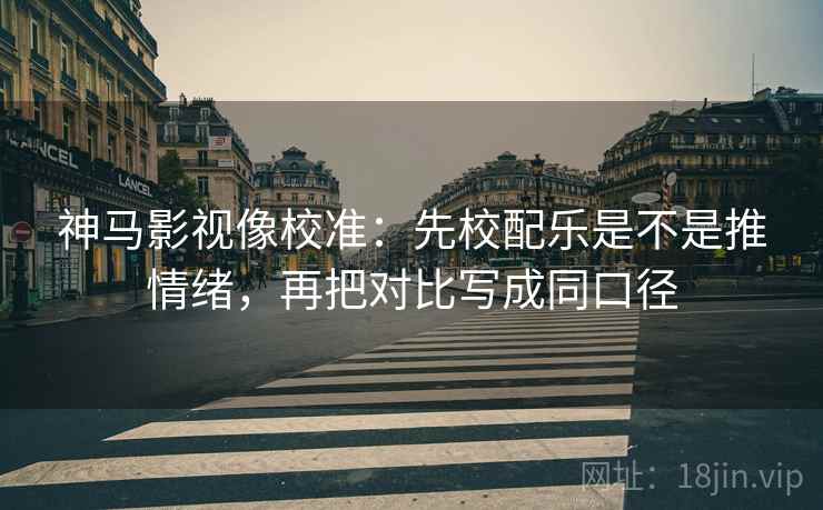 神马影视像校准:先校配乐是不是推情绪,再把对比写成同口径 神马影视像校准:先校配乐是不是推情绪,再把对比写成同口径