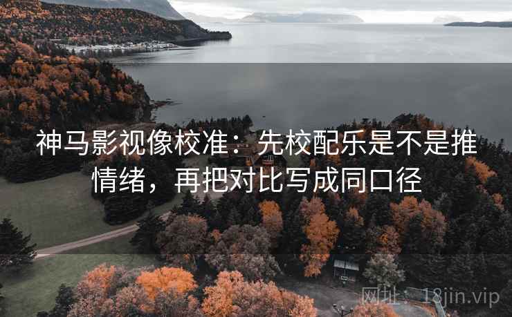 神马影视像校准:先校配乐是不是推情绪,再把对比写成同口径 神马影视像校准:先校配乐是不是推情绪,再把对比写成同口径