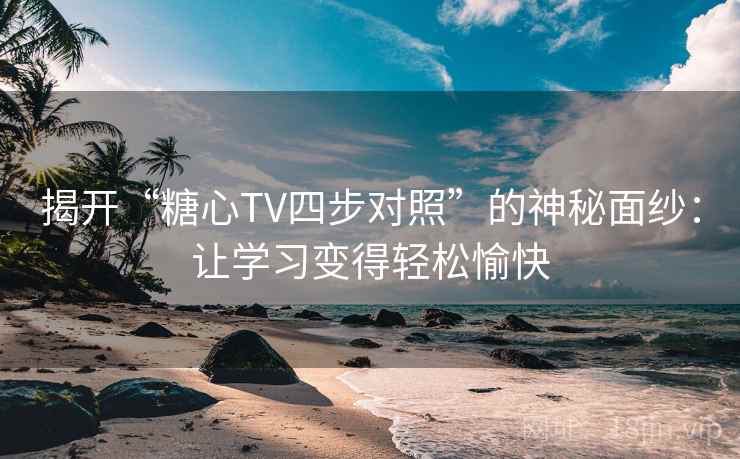 揭开“糖心TV四步对照”的神秘面纱:让学习变得轻松愉快 揭开“糖心TV四步对照”的神秘面纱:让学习变得轻松愉快