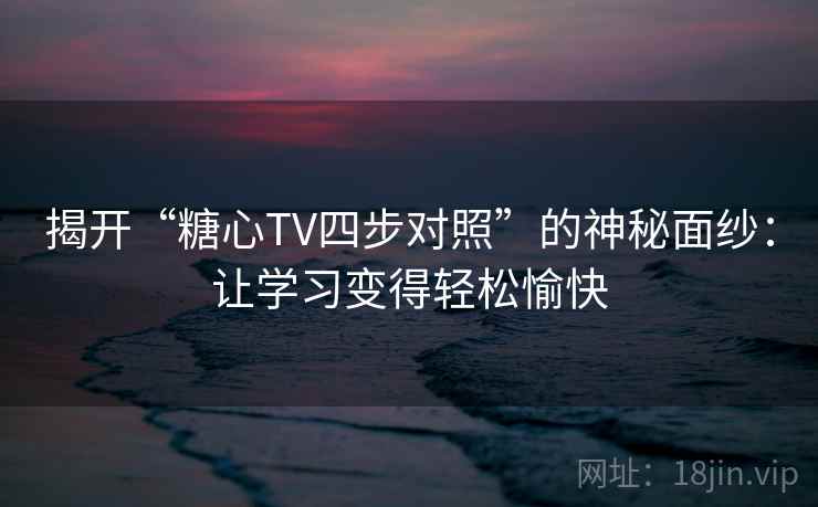 揭开“糖心TV四步对照”的神秘面纱:让学习变得轻松愉快 揭开“糖心TV四步对照”的神秘面纱:让学习变得轻松愉快