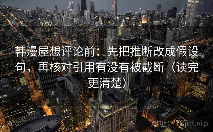 韩漫屋想评论前:先把推断改成假设句,再核对引用有没有被截断(读完更清楚) 韩漫屋想评论前:先把推断改成假设句,再核对引用有没有被截断(读完更清楚)