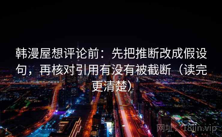 韩漫屋想评论前:先把推断改成假设句,再核对引用有没有被截断(读完更清楚) 韩漫屋想评论前:先把推断改成假设句,再核对引用有没有被截断(读完更清楚)