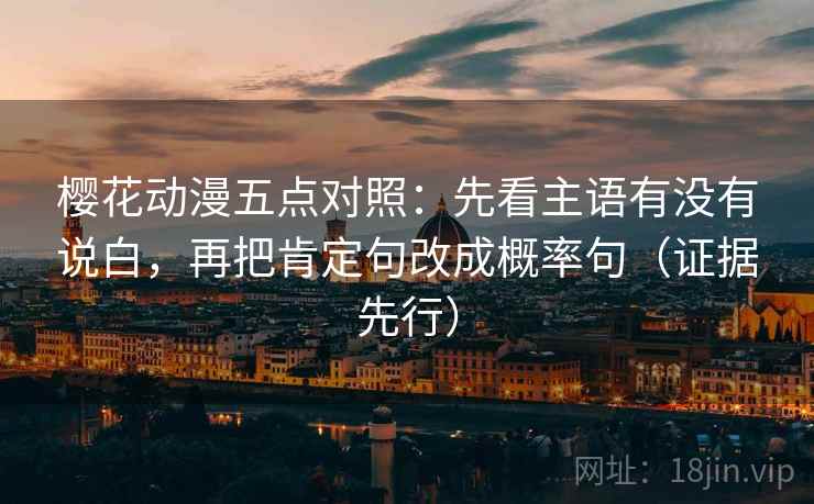 樱花动漫五点对照:先看主语有没有说白,再把肯定句改成概率句(证据先行) 樱花动漫五点对照:先看主语有没有说白,再把肯定句改成概率句(证据先行)