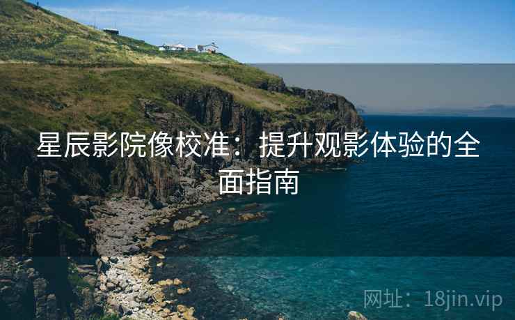 星辰影院像校准:提升观影体验的全面指南 星辰影院像校准:提升观影体验的全面指南