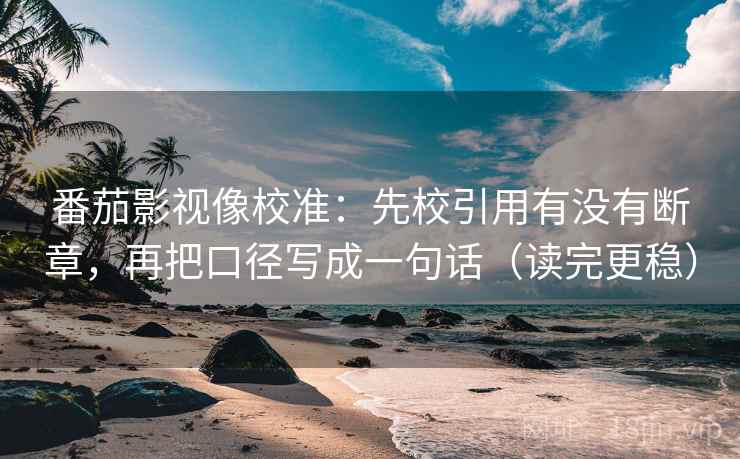 番茄影视像校准:先校引用有没有断章,再把口径写成一句话(读完更稳) 番茄影视像校准:先校引用有没有断章,再把口径写成一句话(读完更稳)
