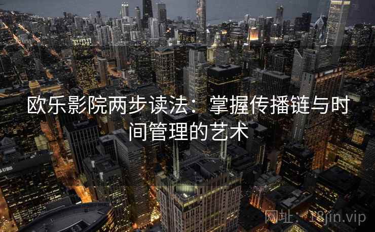 欧乐影院两步读法:掌握传播链与时间管理的艺术 欧乐影院两步读法:掌握传播链与时间管理的艺术