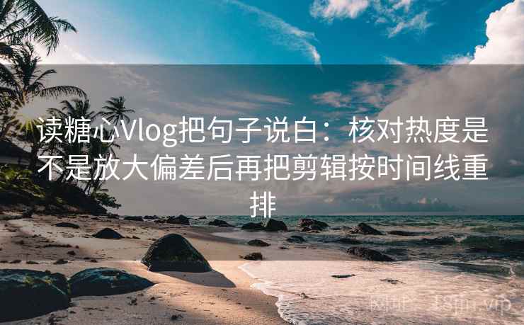读糖心Vlog把句子说白:核对热度是不是放大偏差后再把剪辑按时间线重排 读糖心Vlog把句子说白:核对热度是不是放大偏差后再把剪辑按时间线重排
