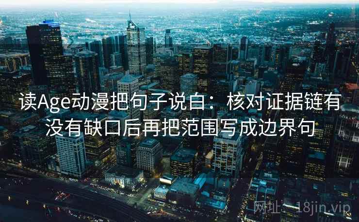 读Age动漫把句子说白:核对证据链有没有缺口后再把范围写成边界句 读Age动漫把句子说白:核对证据链有没有缺口后再把范围写成边界句