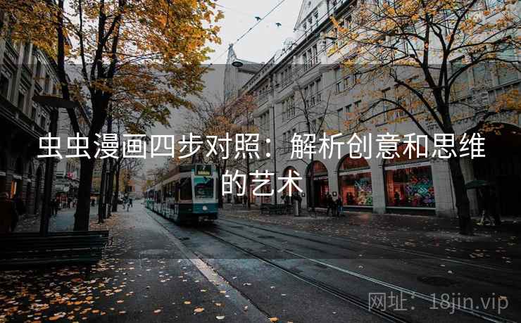虫虫漫画四步对照:解析创意和思维的艺术 虫虫漫画四步对照:解析创意和思维的艺术