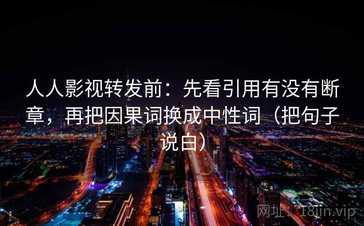 人人影视转发前:先看引用有没有断章,再把因果词换成中性词(把句子说白) 人人影视转发前:先看引用有没有断章,再把因果词换成中性词(把句子说白)