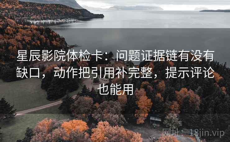 星辰影院体检卡:问题证据链有没有缺口,动作把引用补完整,提示评论也能用 星辰影院体检卡:问题证据链有没有缺口,动作把引用补完整,提示评论也能用