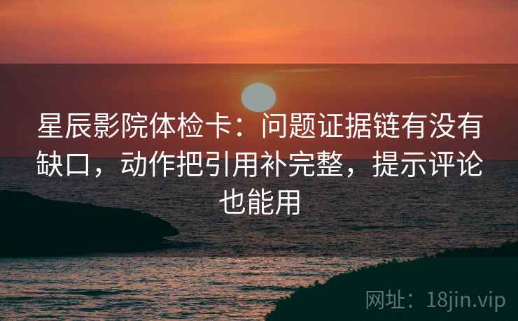 星辰影院体检卡:问题证据链有没有缺口,动作把引用补完整,提示评论也能用 星辰影院体检卡:问题证据链有没有缺口,动作把引用补完整,提示评论也能用
