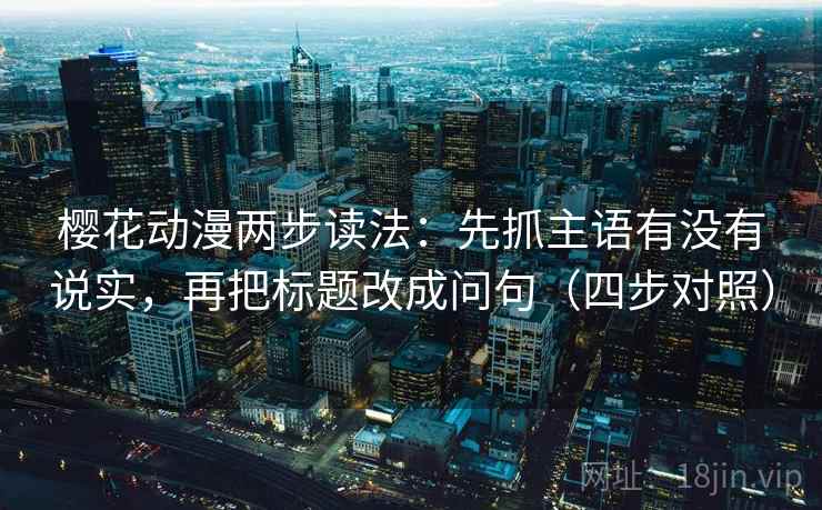 樱花动漫两步读法:先抓主语有没有说实,再把标题改成问句(四步对照) 樱花动漫两步读法:先抓主语有没有说实,再把标题改成问句(四步对照)