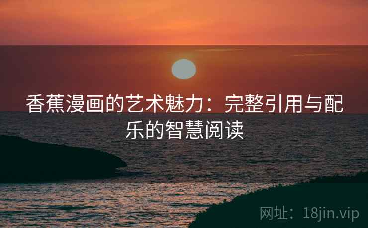 香蕉漫画的艺术魅力:完整引用与配乐的智慧阅读 香蕉漫画的艺术魅力:完整引用与配乐的智慧阅读