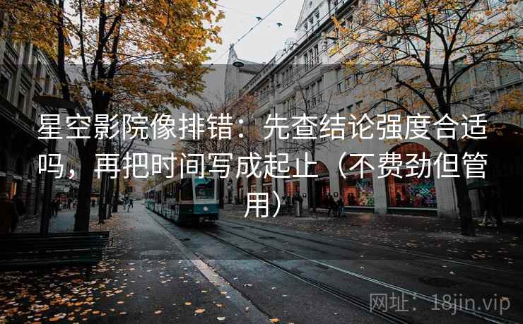 星空影院像排错：先查结论强度合适吗，再把时间写成起止（不费劲但管用）