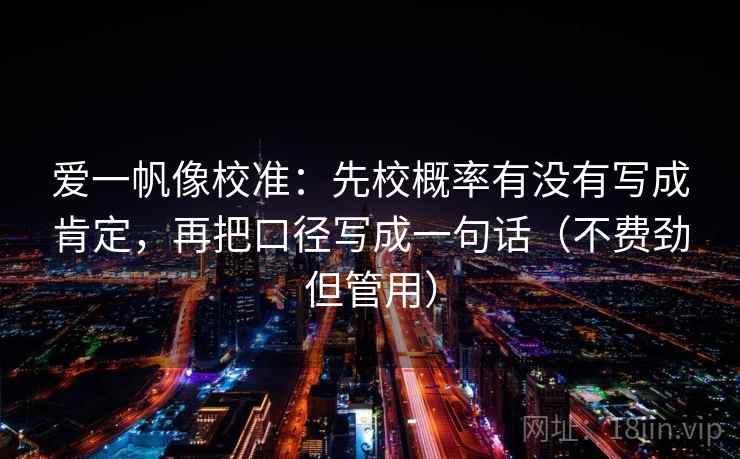 爱一帆像校准:先校概率有没有写成肯定,再把口径写成一句话(不费劲但管用) 爱一帆像校准:先校概率有没有写成肯定,再把口径写成一句话(不费劲但管用)