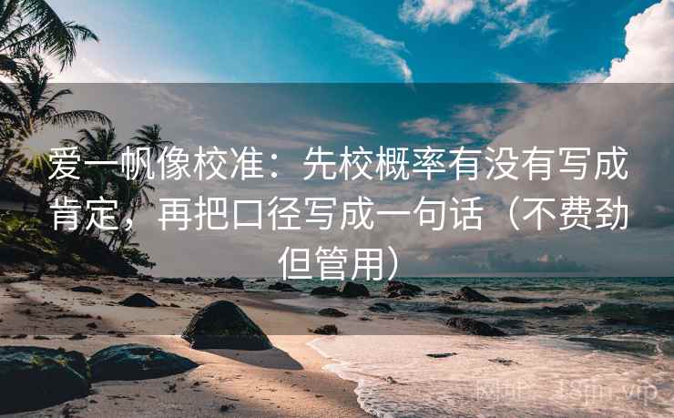爱一帆像校准:先校概率有没有写成肯定,再把口径写成一句话(不费劲但管用) 爱一帆像校准:先校概率有没有写成肯定,再把口径写成一句话(不费劲但管用)