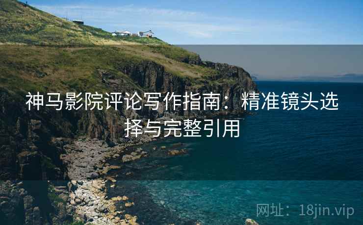 神马影院评论写作指南:精准镜头选择与完整引用 神马影院评论写作指南:精准镜头选择与完整引用