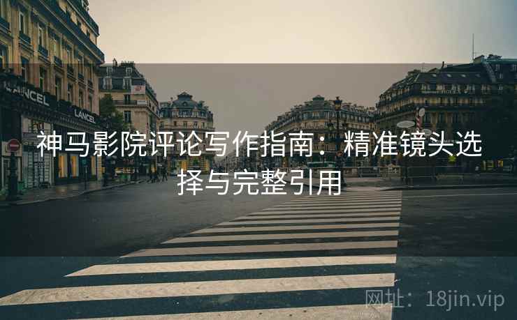 神马影院评论写作指南:精准镜头选择与完整引用 神马影院评论写作指南:精准镜头选择与完整引用