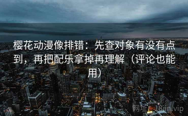 樱花动漫像排错:先查对象有没有点到,再把配乐拿掉再理解(评论也能用) 樱花动漫像排错:先查对象有没有点到,再把配乐拿掉再理解(评论也能用)