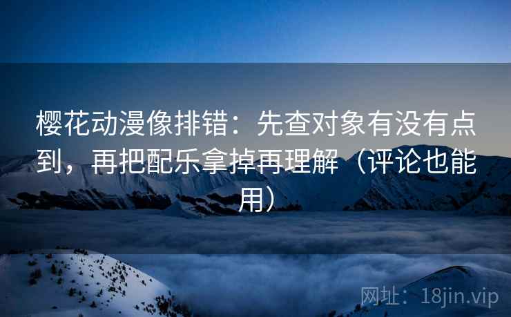樱花动漫像排错:先查对象有没有点到,再把配乐拿掉再理解(评论也能用) 樱花动漫像排错:先查对象有没有点到,再把配乐拿掉再理解(评论也能用)