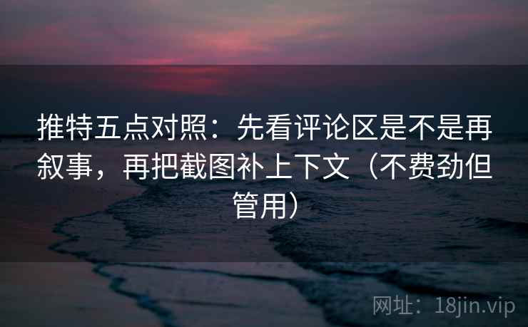 推特五点对照:先看评论区是不是再叙事,再把截图补上下文(不费劲但管用) 推特五点对照:先看评论区是不是再叙事,再把截图补上下文(不费劲但管用)