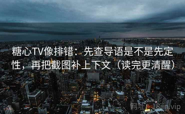 糖心TV像排错:先查导语是不是先定性,再把截图补上下文(读完更清醒) 糖心TV像排错:先查导语是不是先定性,再把截图补上下文(读完更清醒)