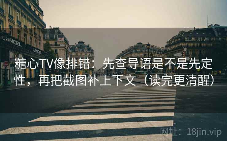 糖心TV像排错:先查导语是不是先定性,再把截图补上下文(读完更清醒) 糖心TV像排错:先查导语是不是先定性,再把截图补上下文(读完更清醒)