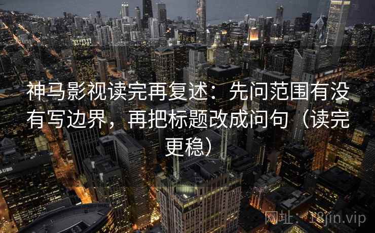 神马影视读完再复述:先问范围有没有写边界,再把标题改成问句(读完更稳) 神马影视读完再复述:先问范围有没有写边界,再把标题改成问句(读完更稳)