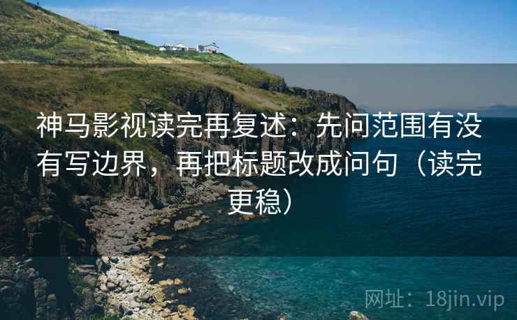 神马影视读完再复述:先问范围有没有写边界,再把标题改成问句(读完更稳) 神马影视读完再复述:先问范围有没有写边界,再把标题改成问句(读完更稳)