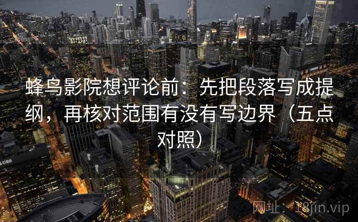 蜂鸟影院想评论前:先把段落写成提纲,再核对范围有没有写边界(五点对照) 蜂鸟影院想评论前:先把段落写成提纲,再核对范围有没有写边界(五点对照)